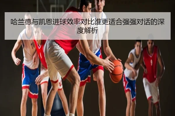 哈兰德与凯恩进球效率对比谁更适合强强对话的深度解析