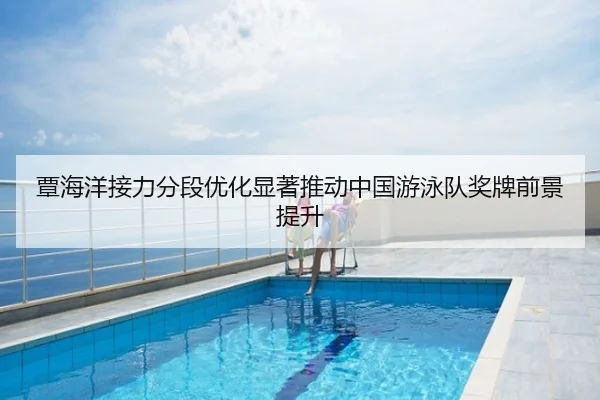 覃海洋接力分段优化显著推动中国游泳队奖牌前景提升