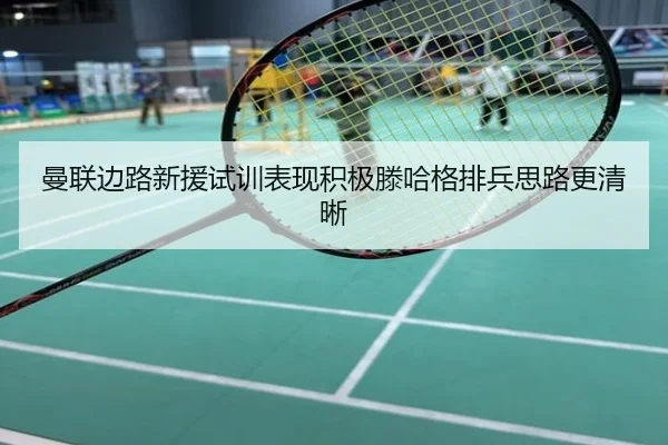 曼联边路新援试训表现积极滕哈格排兵思路更清晰