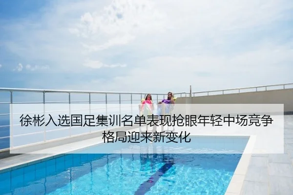 徐彬入选国足集训名单表现抢眼年轻中场竞争格局迎来新变化