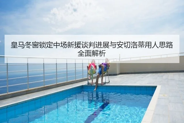 皇马冬窗锁定中场新援谈判进展与安切洛蒂用人思路全面解析