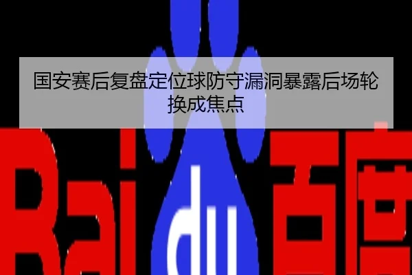 国安赛后复盘定位球防守漏洞暴露后场轮换成焦点