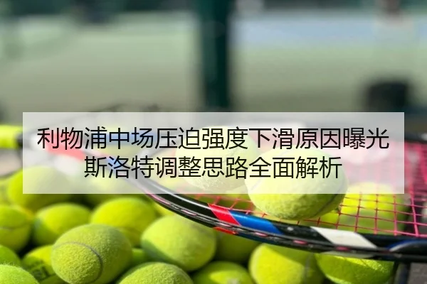 利物浦中场压迫强度下滑原因曝光斯洛特调整思路全面解析