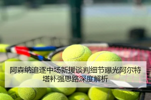 阿森纳追逐中场新援谈判细节曝光阿尔特塔补强思路深度解析