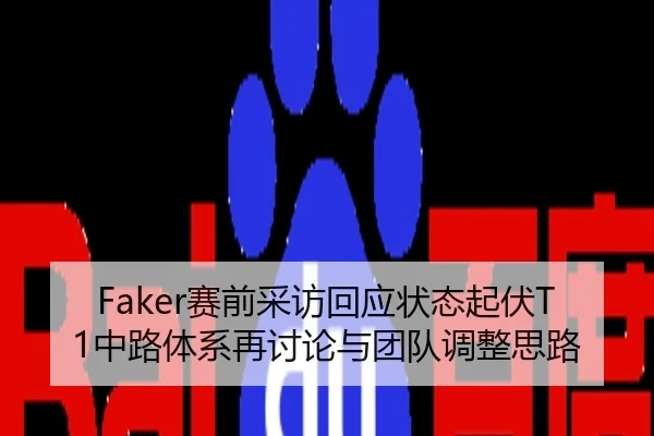Faker赛前采访回应状态起伏T1中路体系再讨论与团队调整思路